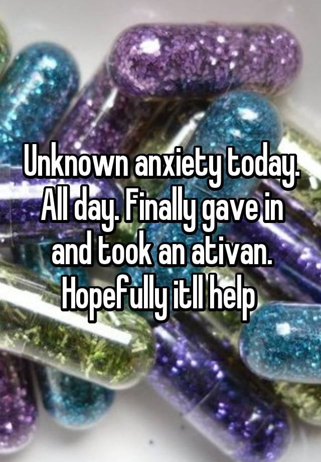 Unknown anxiety today. All day. Finally gave in and took an ativan. Hopefully itll help 