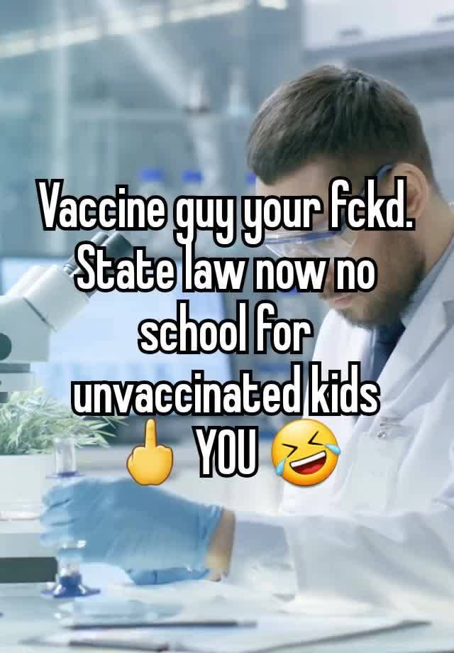 Vaccine guy your fckd. State law now no school for unvaccinated kids
🖕 YOU 🤣