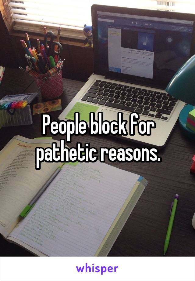 People block for pathetic reasons.