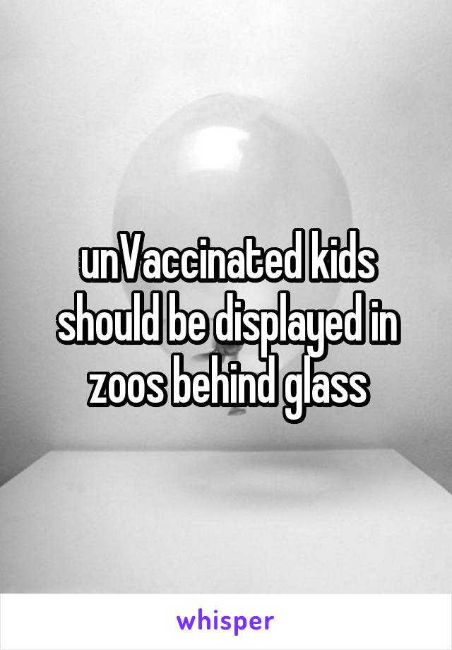 unVaccinated kids should be displayed in zoos behind glass