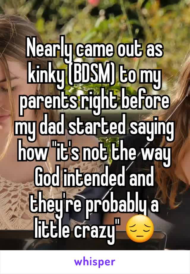 Nearly came out as kinky (BDSM) to my parents right before my dad started saying how "it's not the way God intended and they're probably a little crazy" 😔