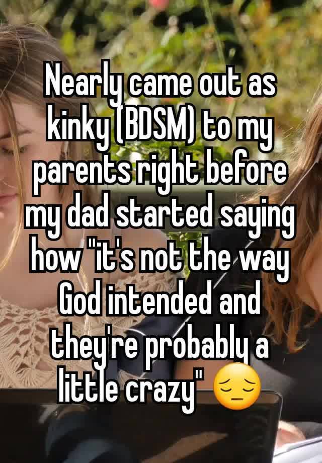 Nearly came out as kinky (BDSM) to my parents right before my dad started saying how "it's not the way God intended and they're probably a little crazy" 😔