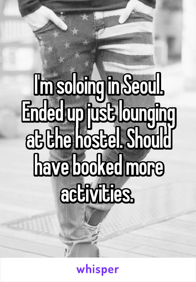 I'm soloing in Seoul. Ended up just lounging at the hostel. Should have booked more activities. 