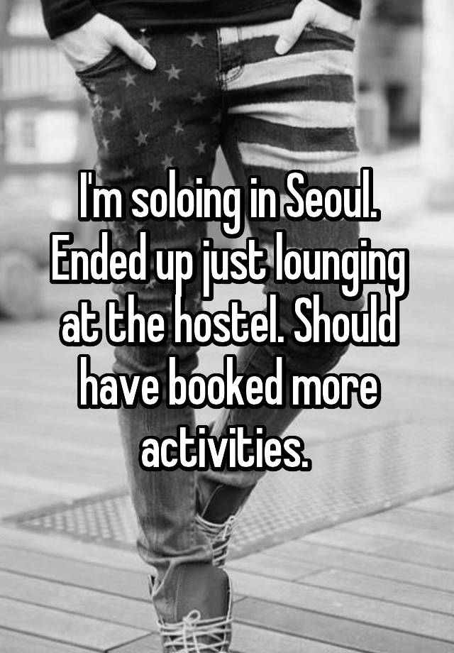 I'm soloing in Seoul. Ended up just lounging at the hostel. Should have booked more activities. 