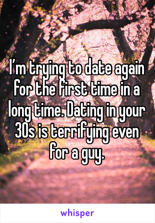 I’m trying to date again for the first time in a long time. Dating in your 30s is terrifying even for a guy. 