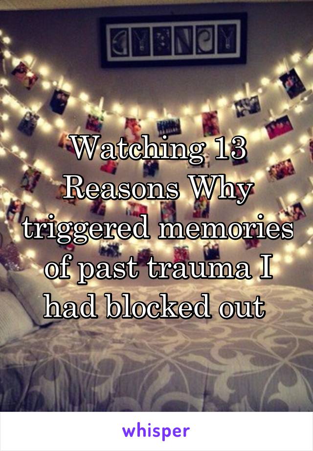 Watching 13 Reasons Why triggered memories of past trauma I had blocked out 