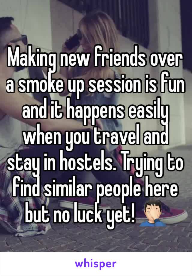 Making new friends over a smoke up session is fun and it happens easily when you travel and stay in hostels. Trying to find similar people here but no luck yet! 🤦🏻‍♂️