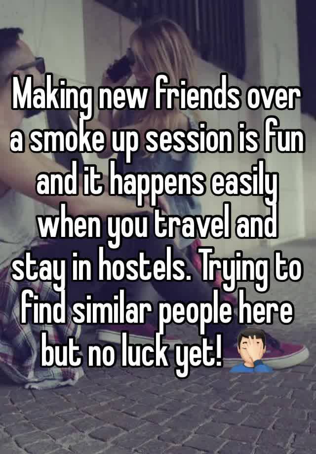 Making new friends over a smoke up session is fun and it happens easily when you travel and stay in hostels. Trying to find similar people here but no luck yet! 🤦🏻‍♂️