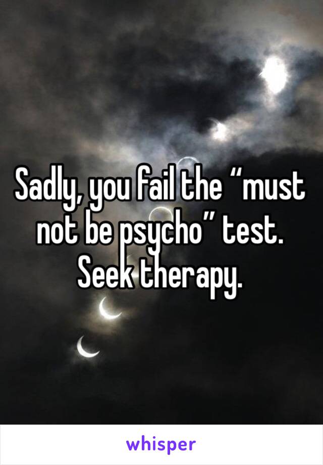 Sadly, you fail the “must not be psycho” test. Seek therapy.