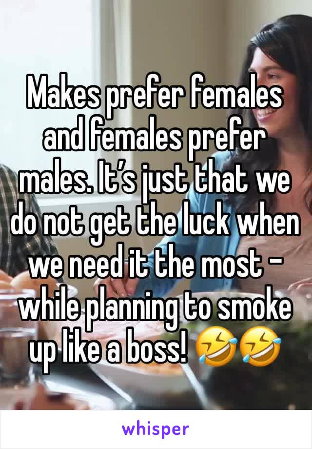 Makes prefer females and females prefer males. It’s just that we do not get the luck when we need it the most - while planning to smoke up like a boss! 🤣🤣