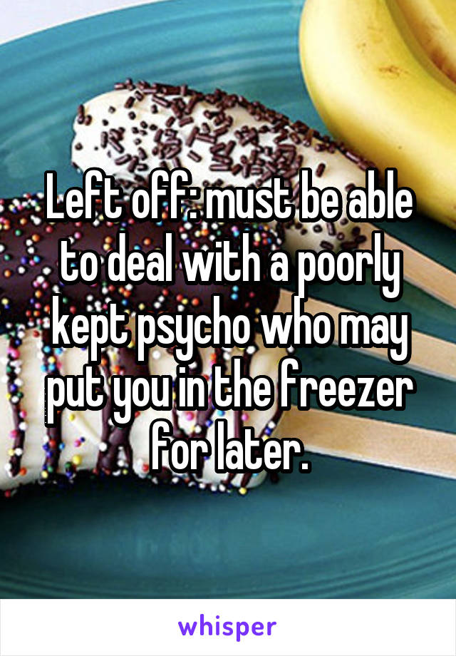 Left off: must be able to deal with a poorly kept psycho who may put you in the freezer for later.