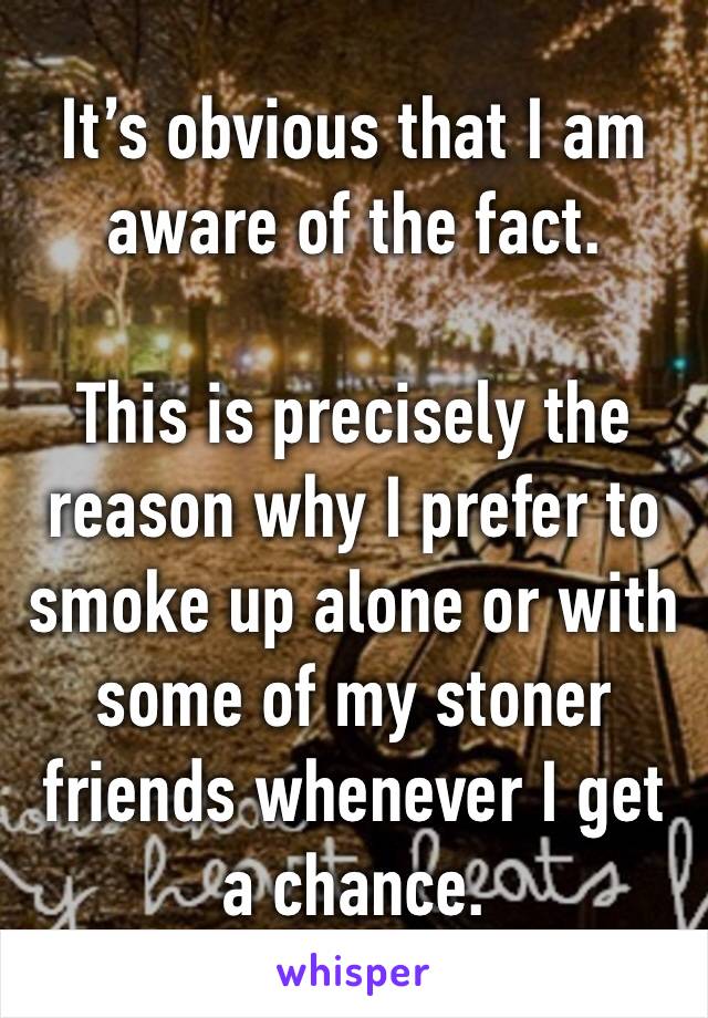 It’s obvious that I am aware of the fact.

This is precisely the reason why I prefer to smoke up alone or with some of my stoner friends whenever I get a chance.