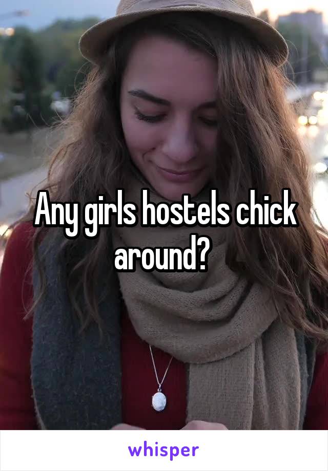 Any girls hostels chick around? 