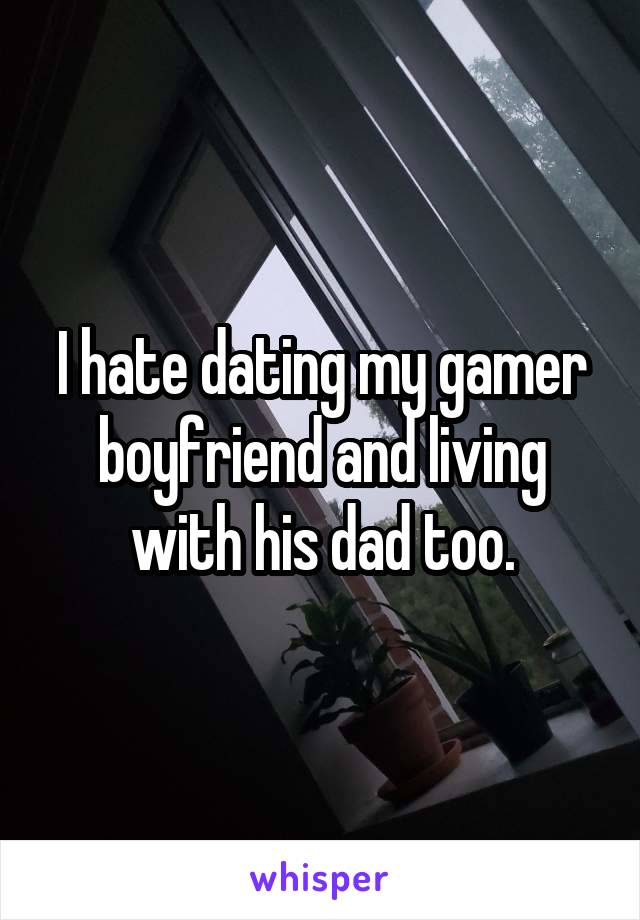 I hate dating my gamer boyfriend and living with his dad too.