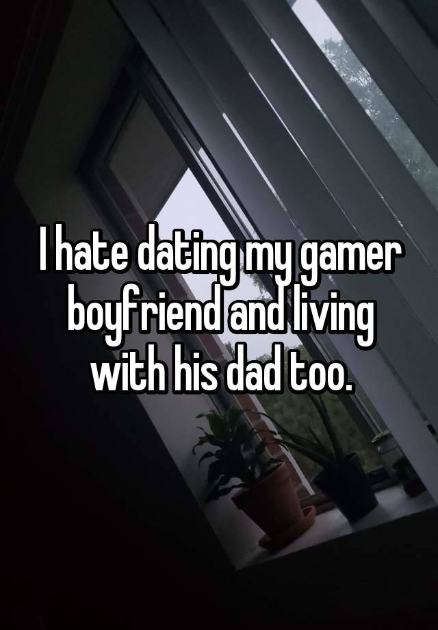 I hate dating my gamer boyfriend and living with his dad too.