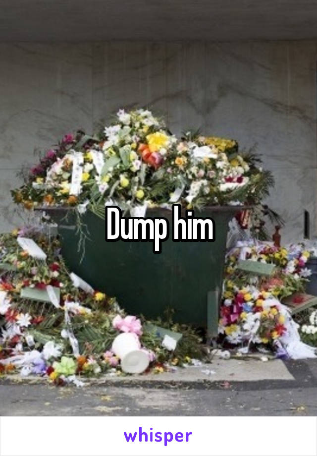 Dump him