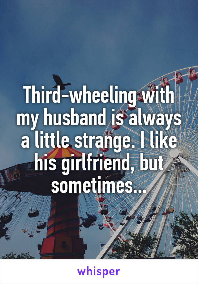 Third-wheeling with my husband is always a little strange. I like his girlfriend, but sometimes...