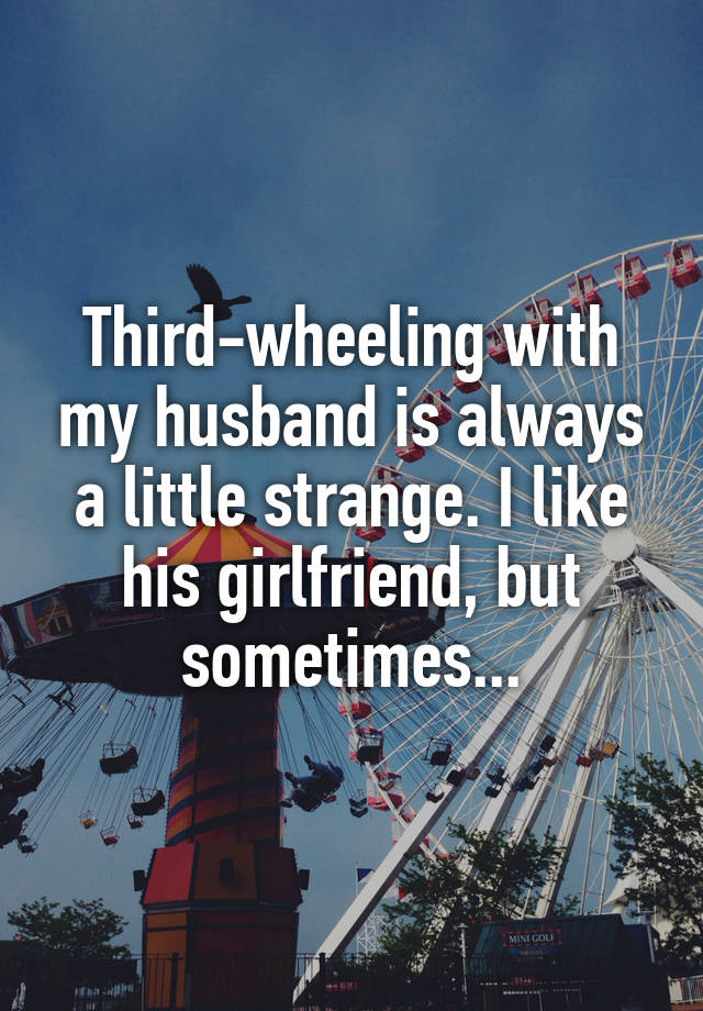 Third-wheeling with my husband is always a little strange. I like his girlfriend, but sometimes...