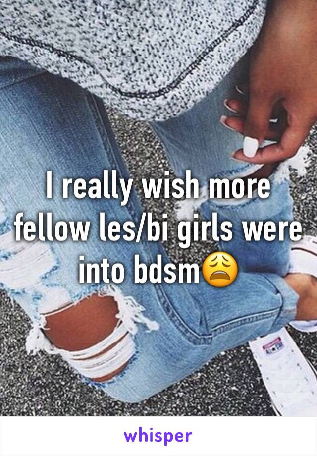 I really wish more fellow les/bi girls were into bdsm😩