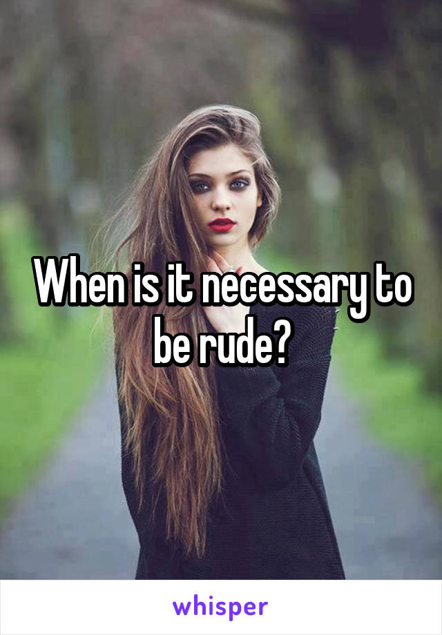 When is it necessary to be rude?