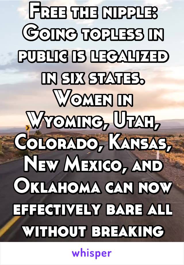 Free the nipple: Going topless in public is legalized in six states. Women in Wyoming, Utah, Colorado, Kansas, New Mexico, and Oklahoma can now effectively bare all without breaking the law.