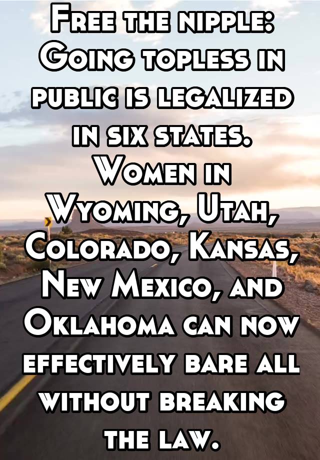 Free the nipple: Going topless in public is legalized in six states. Women in Wyoming, Utah, Colorado, Kansas, New Mexico, and Oklahoma can now effectively bare all without breaking the law.