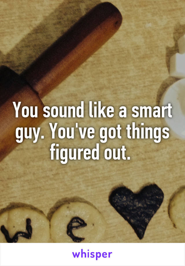 You sound like a smart guy. You've got things figured out. 