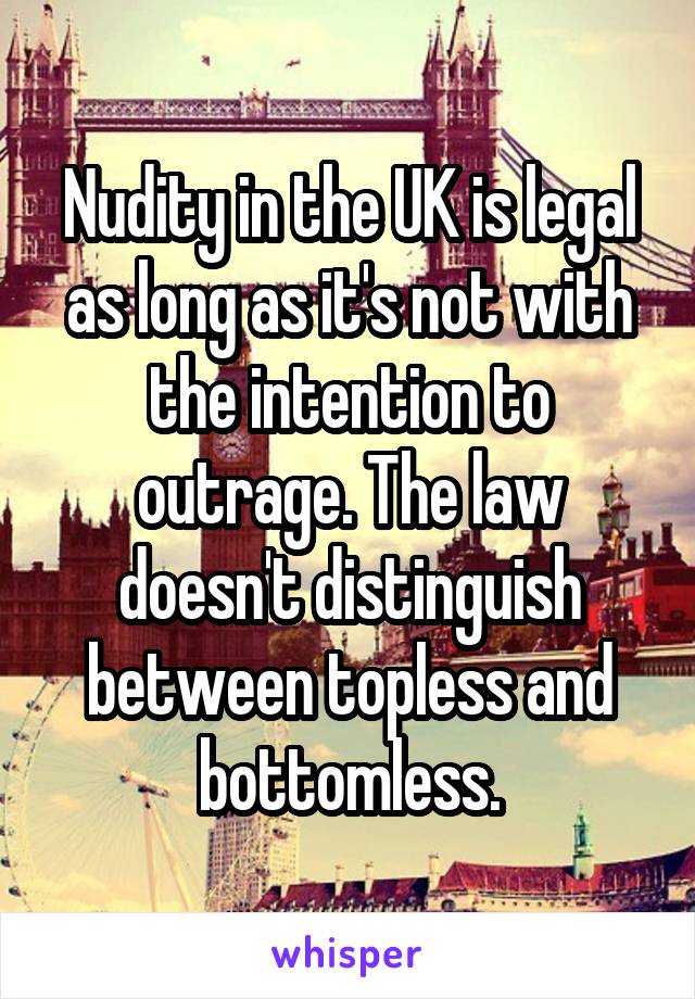 Nudity in the UK is legal as long as it's not with the intention to outrage. The law doesn't distinguish between topless and bottomless.