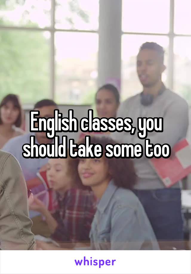 English classes, you should take some too