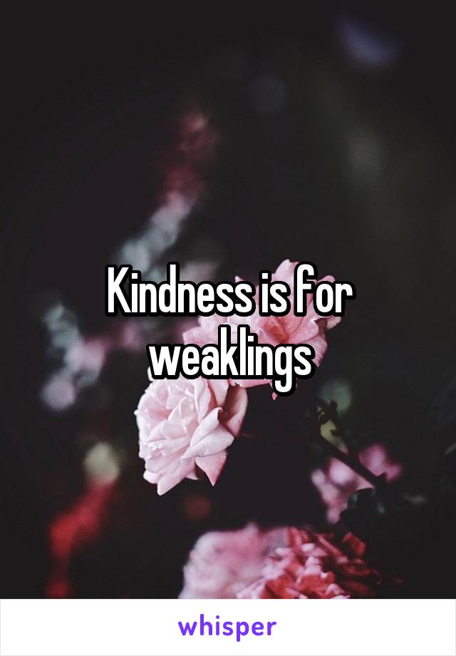 Kindness is for weaklings