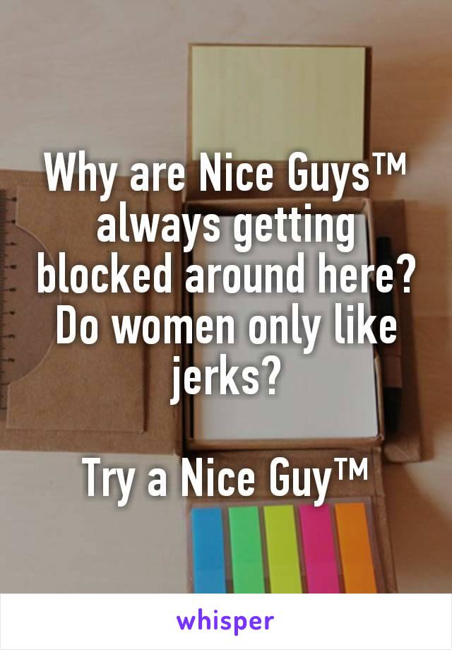 Why are Nice Guys™ always getting blocked around here? Do women only like jerks?

Try a Nice Guy™