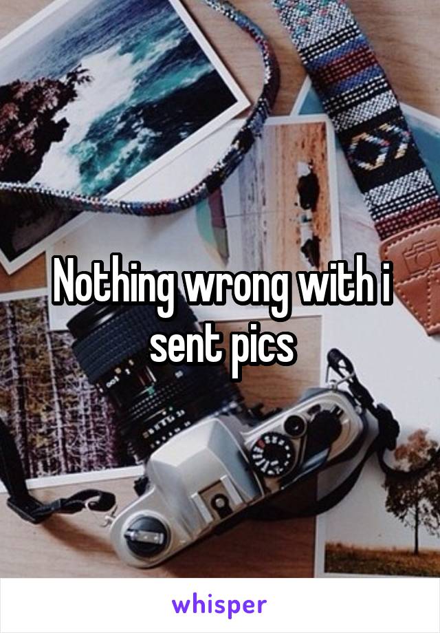 Nothing wrong with i sent pics