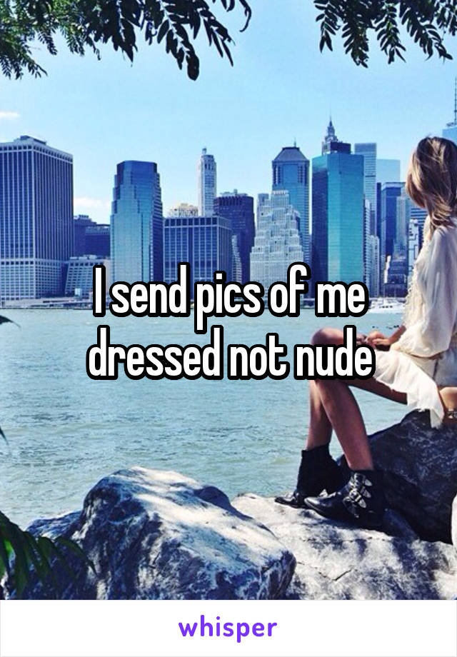 I send pics of me dressed not nude