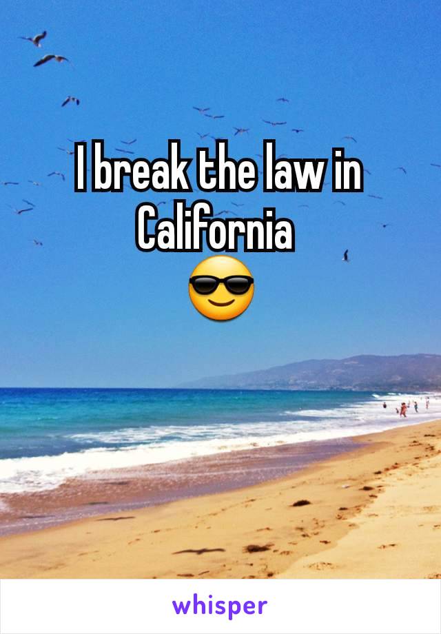 I break the law in California 
😎