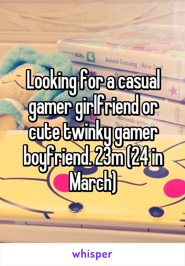 Looking for a casual gamer girlfriend or cute twinky gamer boyfriend. 23m (24 in March)