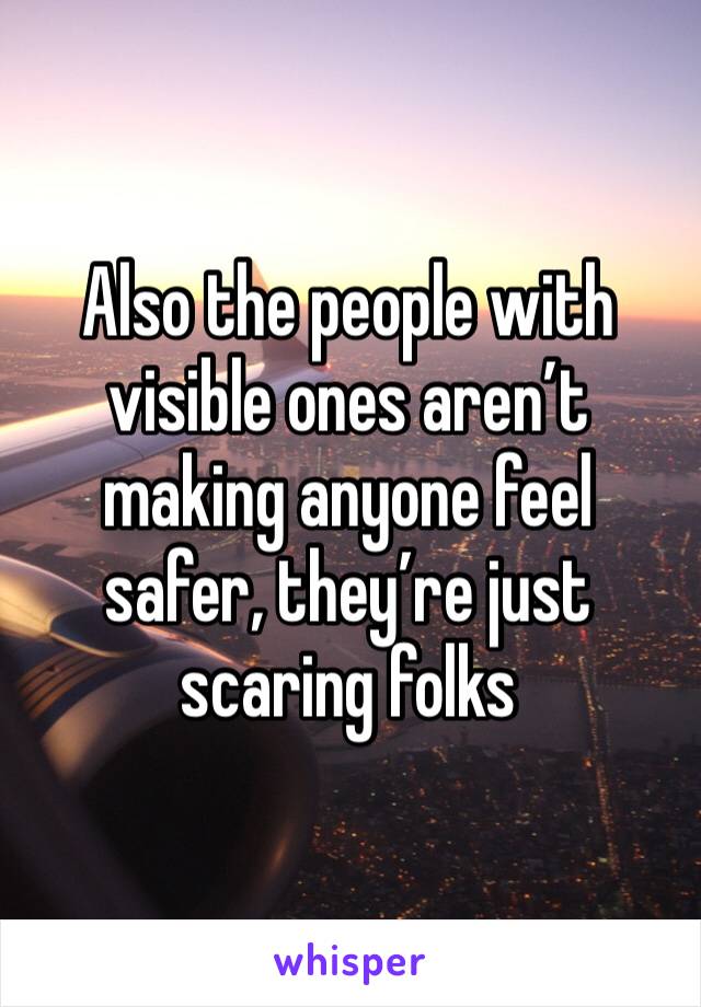 Also the people with visible ones aren’t making anyone feel safer, they’re just scaring folks