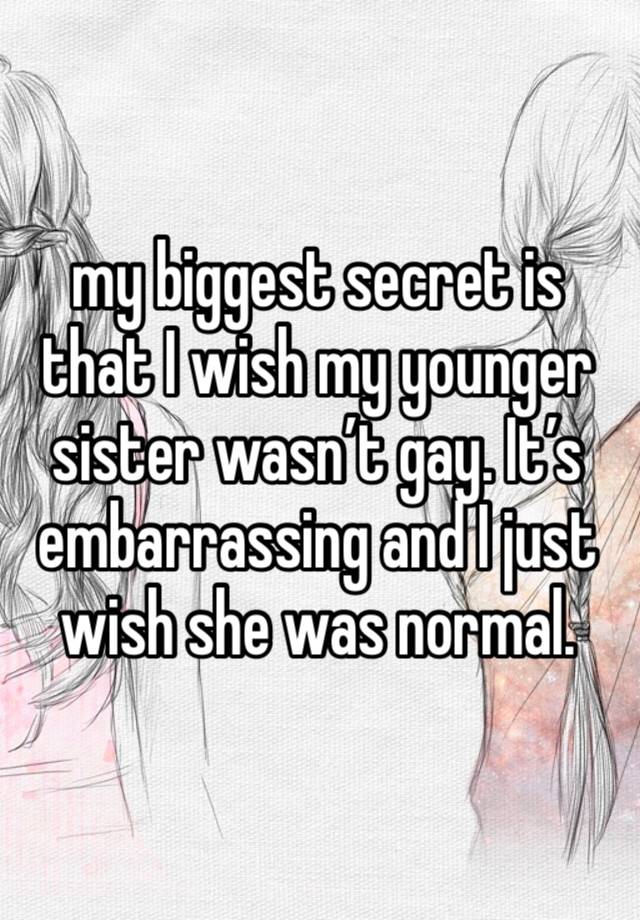 my biggest secret is that I wish my younger sister wasn’t gay. It’s embarrassing and I just wish she was normal. 