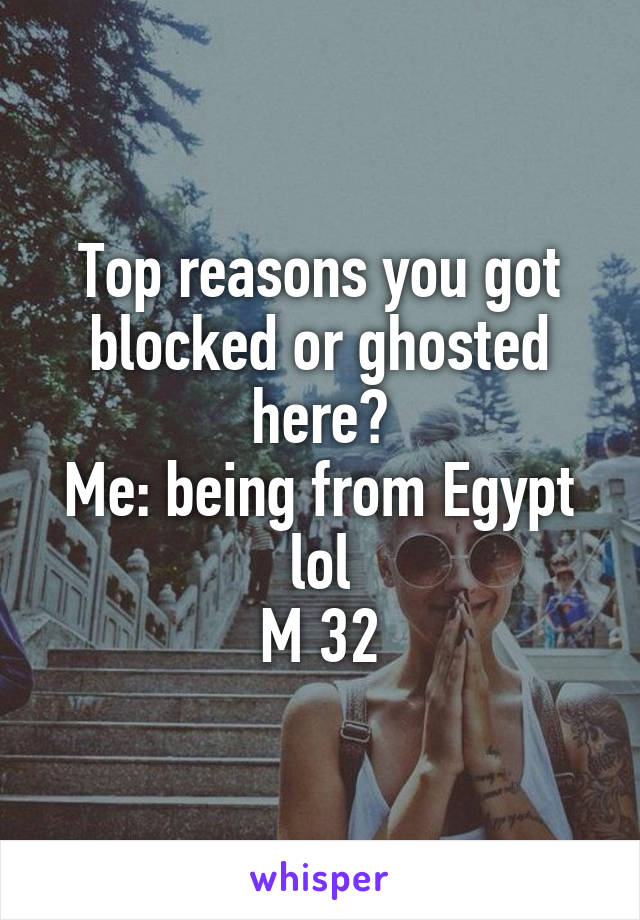 Top reasons you got blocked or ghosted here?
Me: being from Egypt lol
M 32