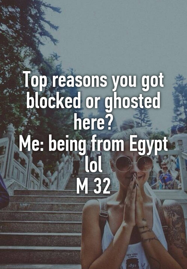 Top reasons you got blocked or ghosted here?
Me: being from Egypt lol
M 32