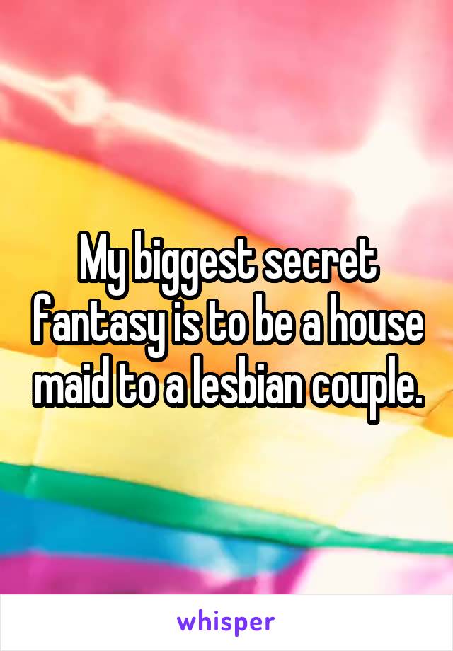 My biggest secret fantasy is to be a house maid to a lesbian couple.