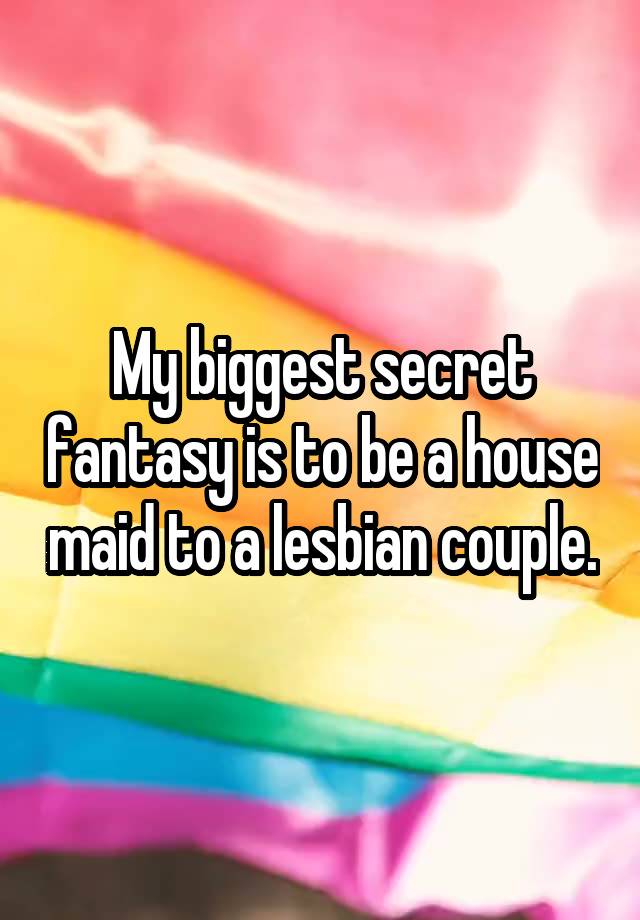 My biggest secret fantasy is to be a house maid to a lesbian couple.