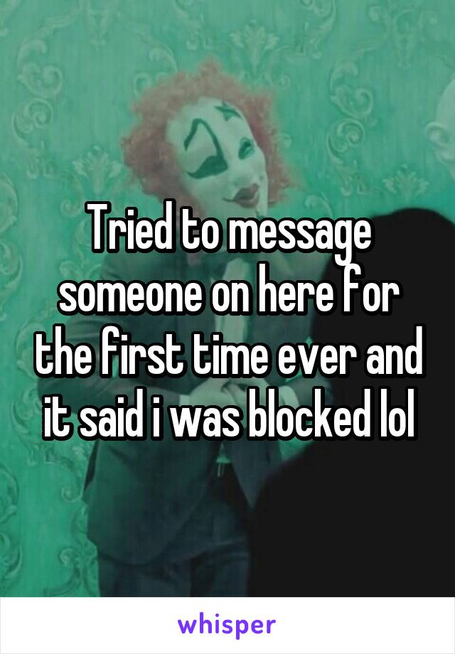 Tried to message someone on here for the first time ever and it said i was blocked lol