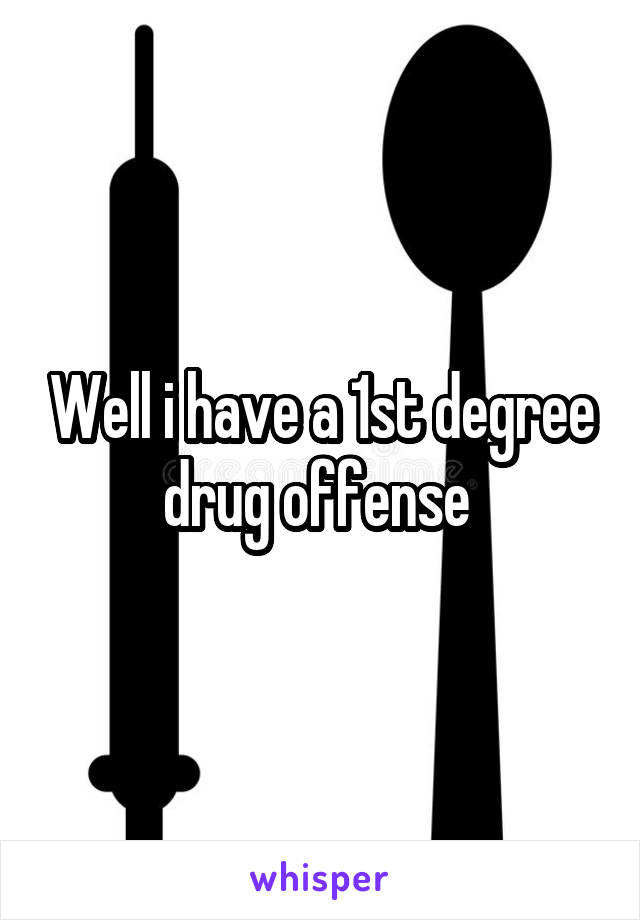 Well i have a 1st degree drug offense 