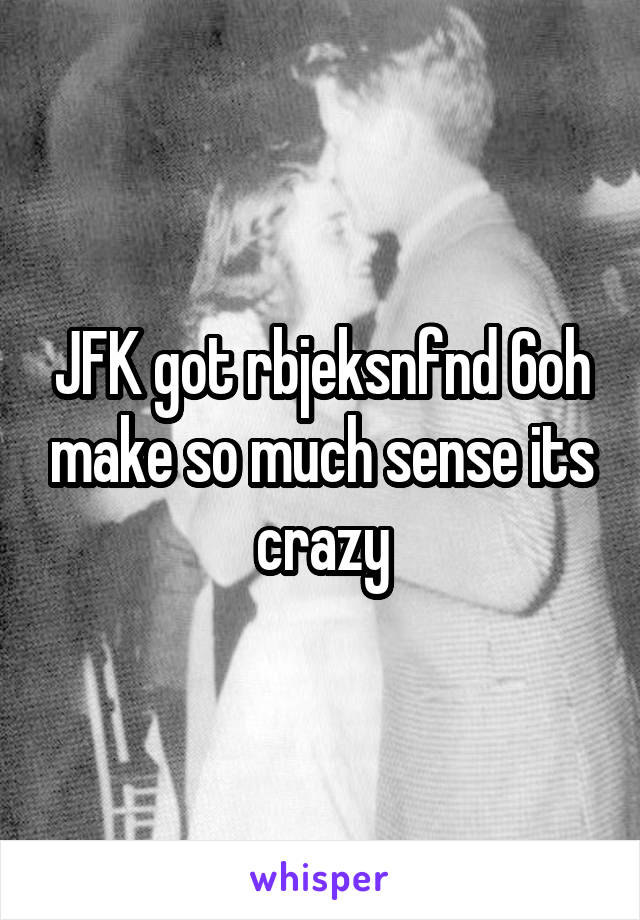 JFK got rbjeksnfnd 6oh make so much sense its crazy