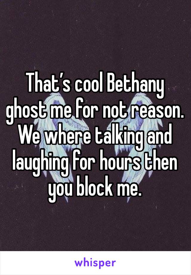 That’s cool Bethany ghost me for not reason. We where talking and laughing for hours then you block me.