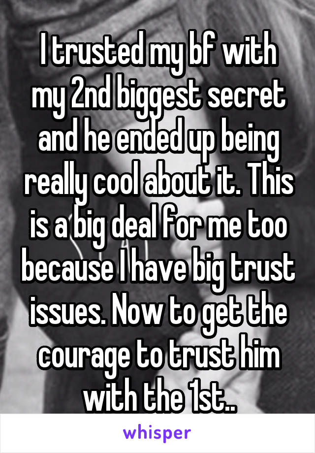 I trusted my bf with my 2nd biggest secret and he ended up being really cool about it. This is a big deal for me too because I have big trust issues. Now to get the courage to trust him with the 1st..