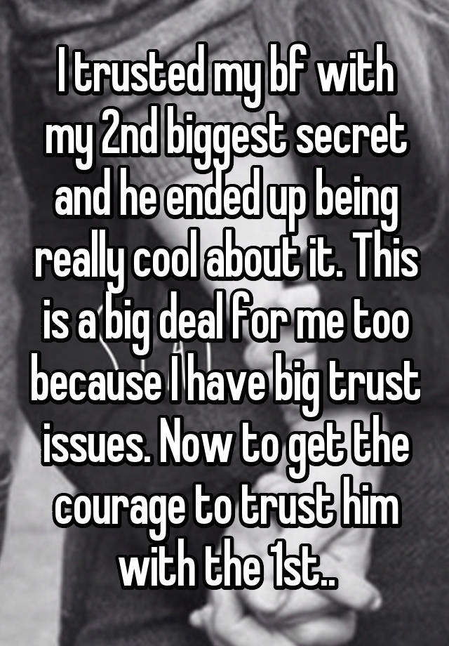 I trusted my bf with my 2nd biggest secret and he ended up being really cool about it. This is a big deal for me too because I have big trust issues. Now to get the courage to trust him with the 1st..