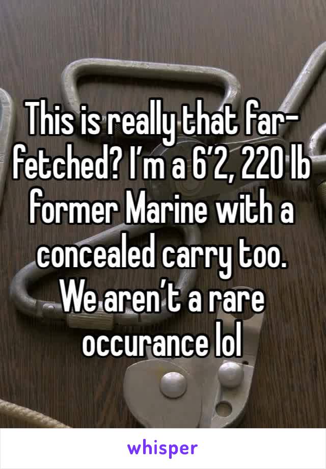 This is really that far-fetched? I’m a 6’2, 220 lb former Marine with a concealed carry too. 
We aren’t a rare occurance lol