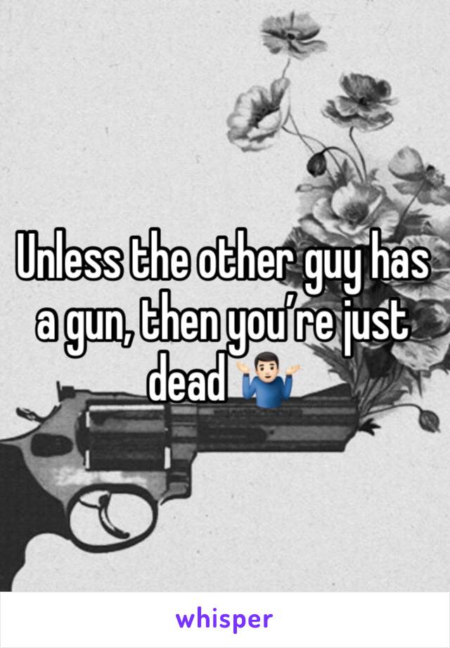 Unless the other guy has a gun, then you’re just dead 🤷🏻‍♂️