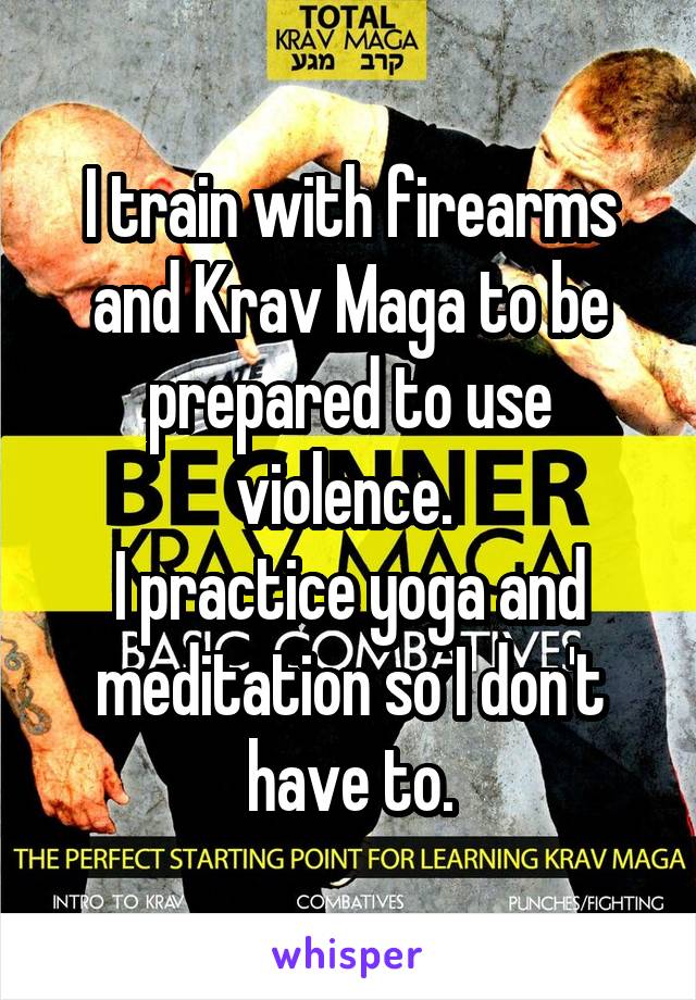 I train with firearms and Krav Maga to be prepared to use violence. 
I practice yoga and meditation so I don't have to.